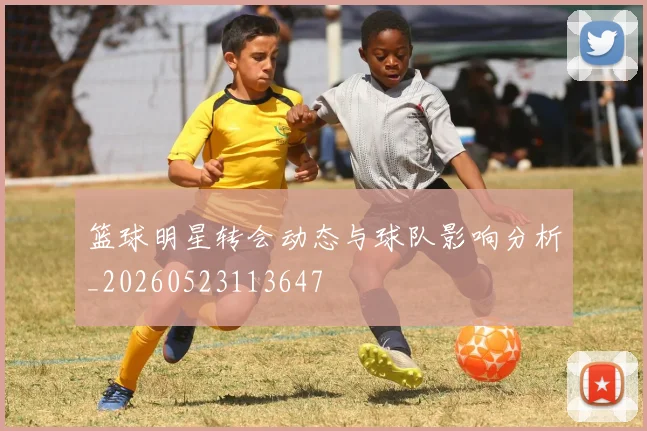 篮球明星转会动态与球队影响分析_20260523113647