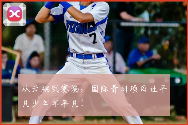 从云端到赛场，国际青训项目让平凡少年不平凡！