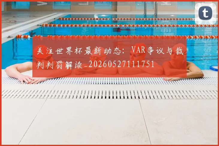 关注世界杯最新动态:VAR争议与裁判判罚解读_20260527111751