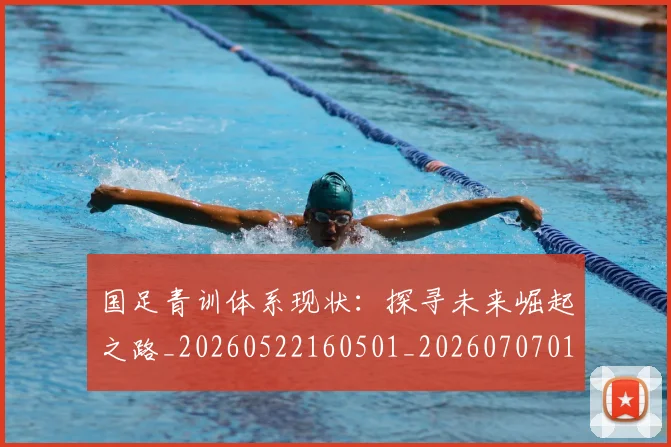 国足青训体系现状：探寻未来崛起之路_20260522160501_20260707015901