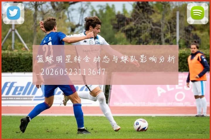 篮球明星转会动态与球队影响分析_20260523113647