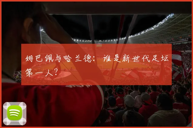 姆巴佩与哈兰德：谁是新世代足坛第一人？