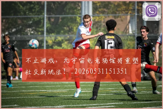不止游戏，元宇宙电竞场馆将重塑社交新玩法！_20260531151351