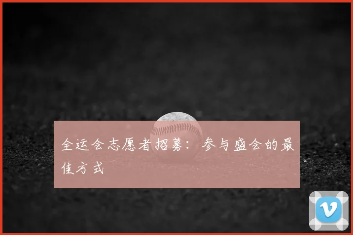 全运会志愿者招募：参与盛会的最佳方式