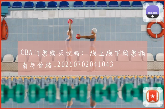 CBA门票购买攻略:线上线下购票指南与价格_20260702041043