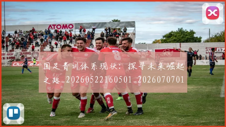 国足青训体系现状：探寻未来崛起之路_20260522160501_20260707015901
