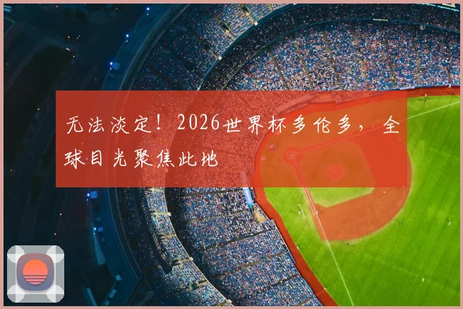无法淡定！2026世界杯多伦多，全球目光聚焦此地