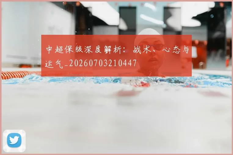中超保级深度解析：战术、心态与运气_20260703210447