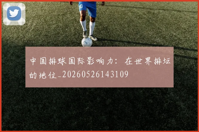 中国排球国际影响力：在世界排坛的地位_20260526143109