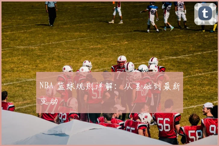 NBA 篮球规则详解:从基础到最新变动