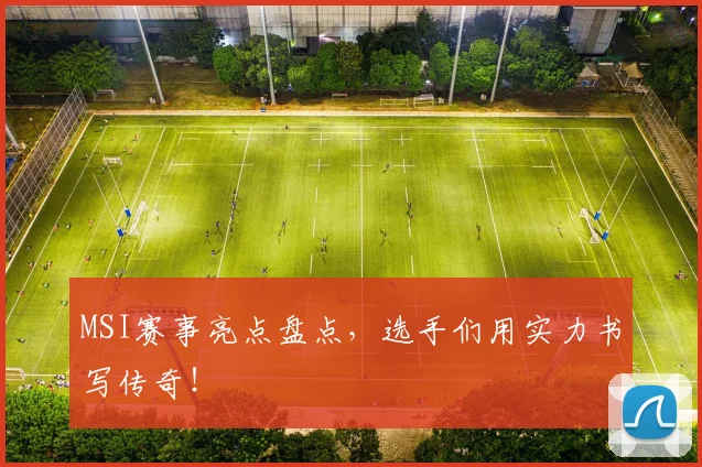 MSI赛事亮点盘点，选手们用实力书写传奇！