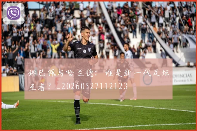 姆巴佩与哈兰德:谁是新一代足坛王者?_20260527112123