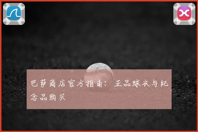 巴萨商店官方指南：正品球衣与纪念品购买