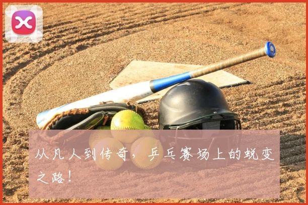 从凡人到传奇，乒乓赛场上的蜕变之路！
