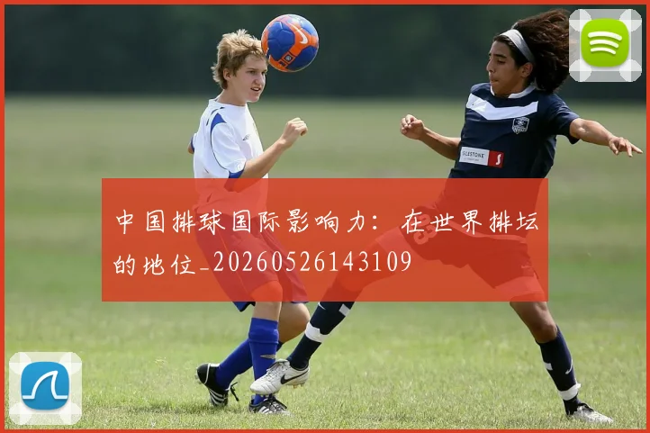 中国排球国际影响力：在世界排坛的地位_20260526143109