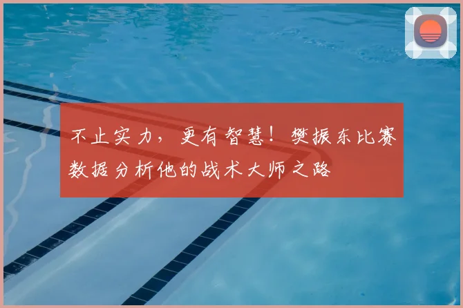 不止实力,更有智慧!樊振东比赛数据分析他的战术大师之路