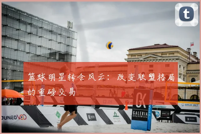 篮球明星转会风云：改变联盟格局的重磅交易