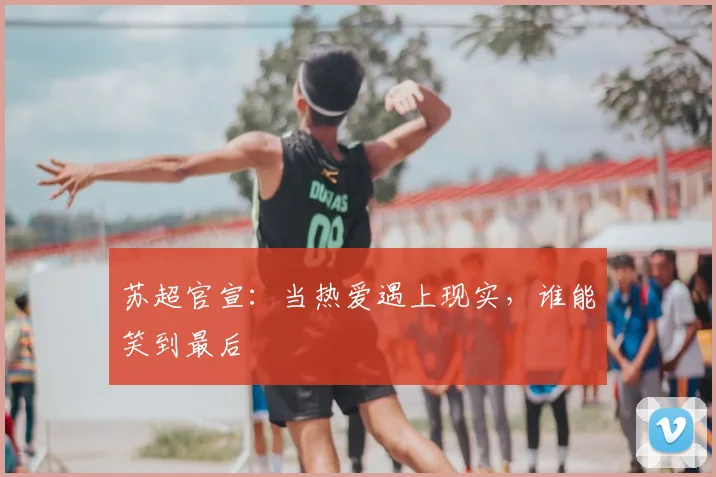 苏超官宣:当热爱遇上现实,谁能笑到最后