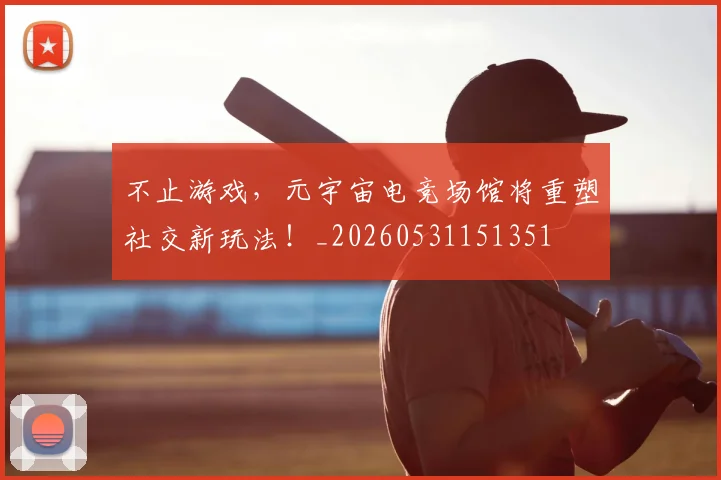 不止游戏，元宇宙电竞场馆将重塑社交新玩法！_20260531151351