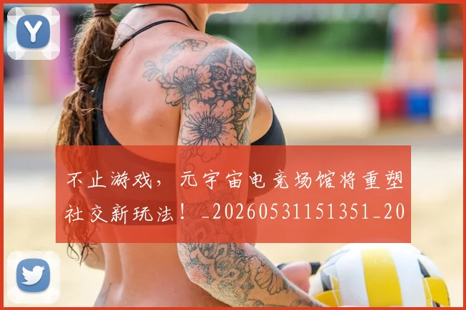 不止游戏，元宇宙电竞场馆将重塑社交新玩法！_20260531151351_20260702175242