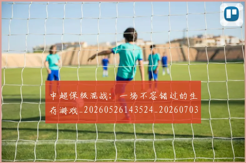 中超保级混战:一场不容错过的生存游戏_20260526143524_20260703210452