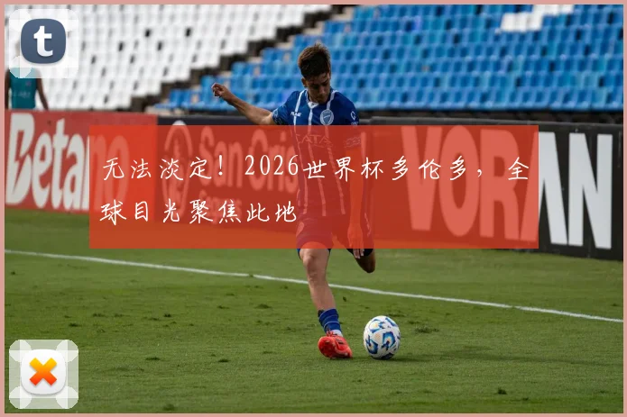 无法淡定！2026世界杯多伦多，全球目光聚焦此地