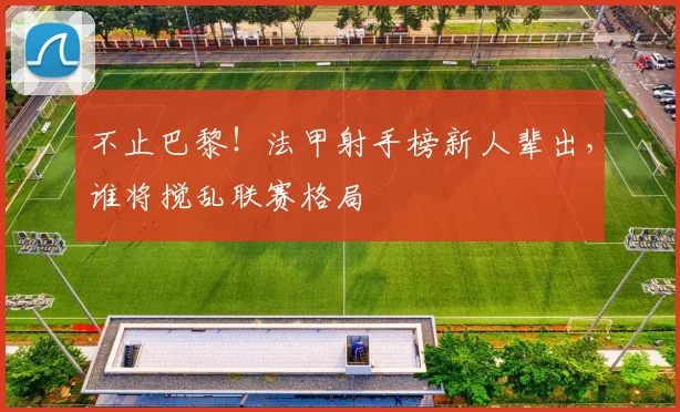 不止巴黎!法甲射手榜新人辈出,谁将搅乱联赛格局