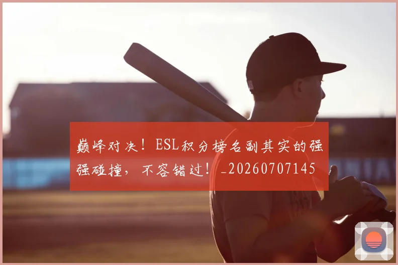 巅峰对决！ESL积分榜名副其实的强强碰撞，不容错过！_20260707145909