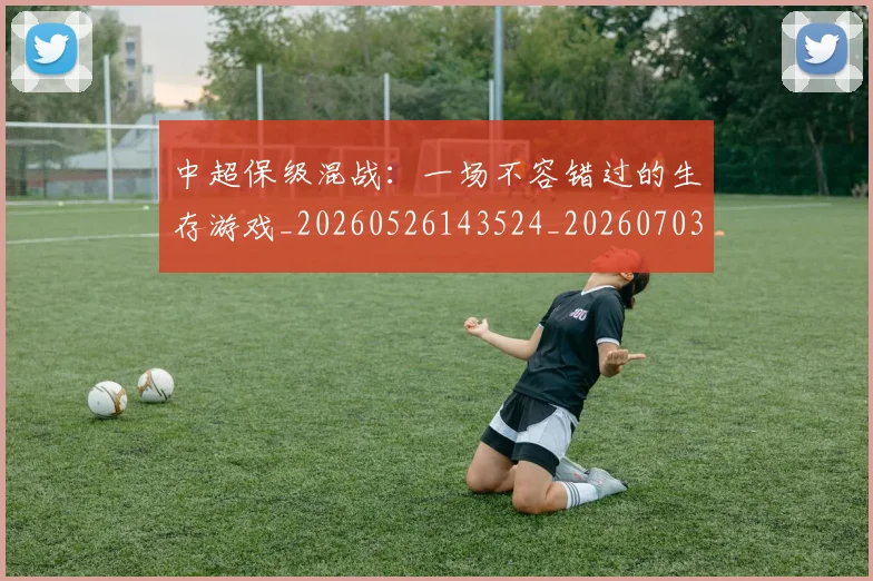 中超保级混战：一场不容错过的生存游戏_20260526143524_20260703210452