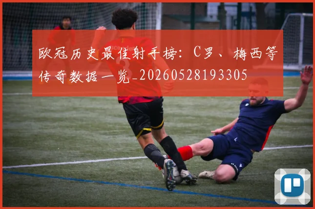 欧冠历史最佳射手榜：C罗、梅西等传奇数据一览_20260528193305