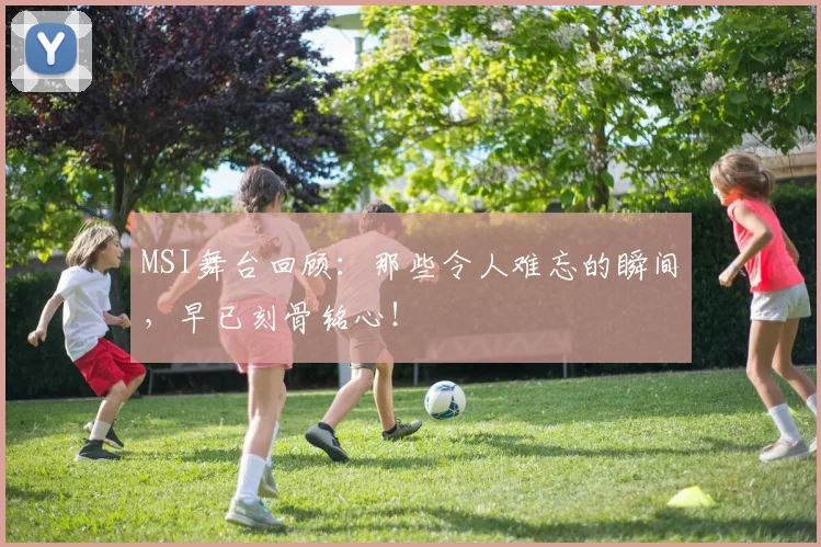 MSI舞台回顾:那些令人难忘的瞬间,早已刻骨铭心!