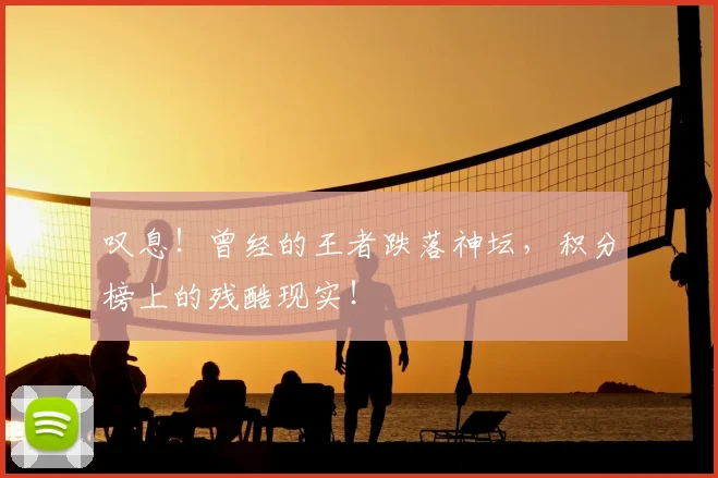 叹息!曾经的王者跌落神坛,积分榜上的残酷现实!