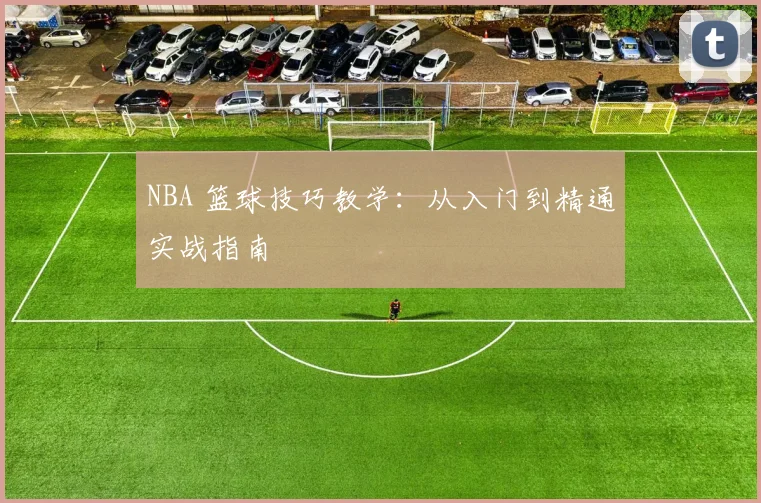 NBA 篮球技巧教学：从入门到精通实战指南
