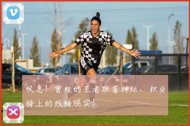 叹息！曾经的王者跌落神坛，积分榜上的残酷现实！