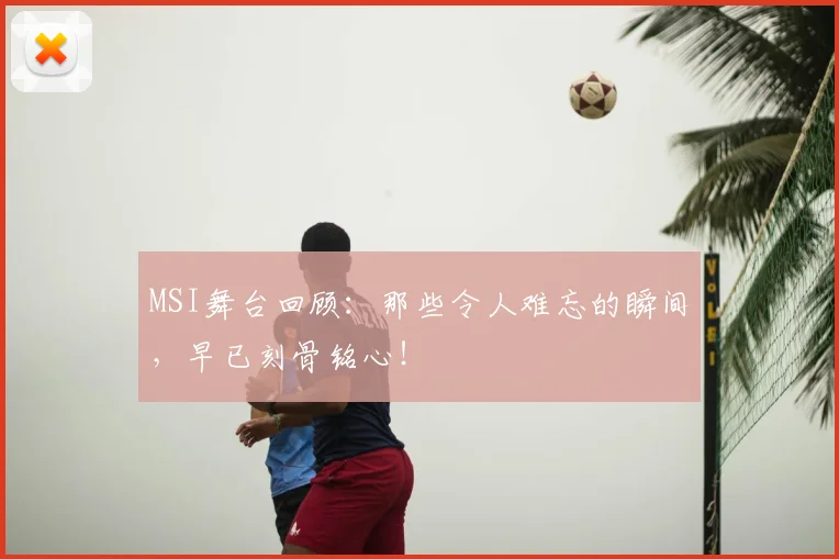 MSI舞台回顾：那些令人难忘的瞬间，早已刻骨铭心！