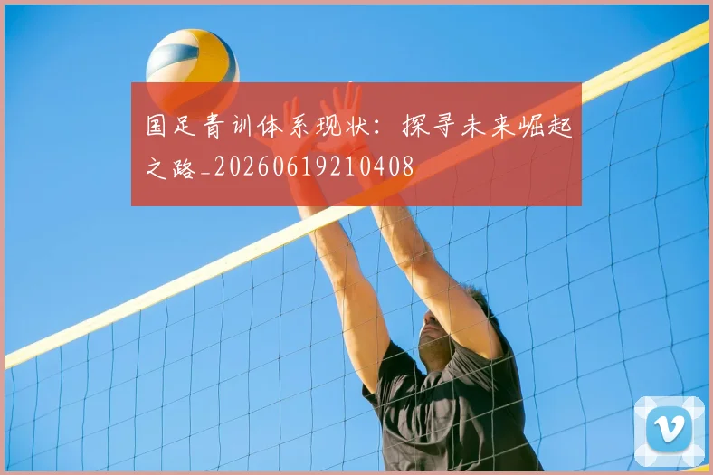 国足青训体系现状：探寻未来崛起之路_20260619210408