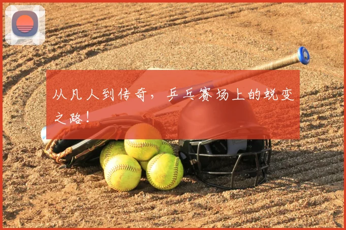 从凡人到传奇，乒乓赛场上的蜕变之路！